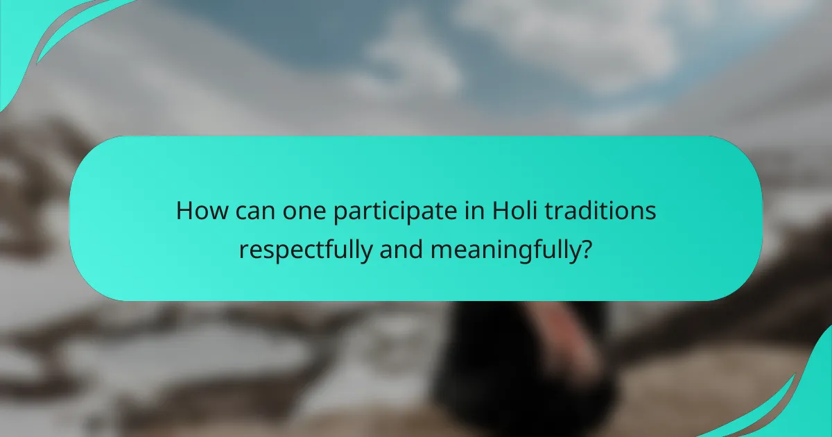 How can one participate in Holi traditions respectfully and meaningfully?