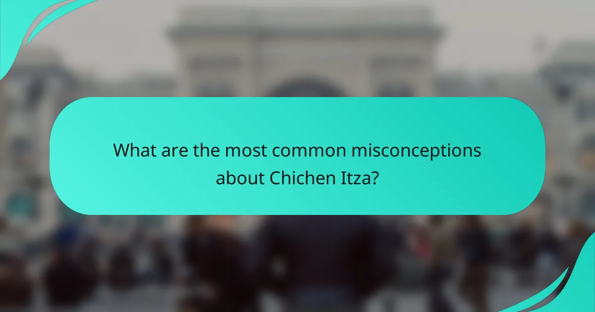 What are the most common misconceptions about Chichen Itza?
