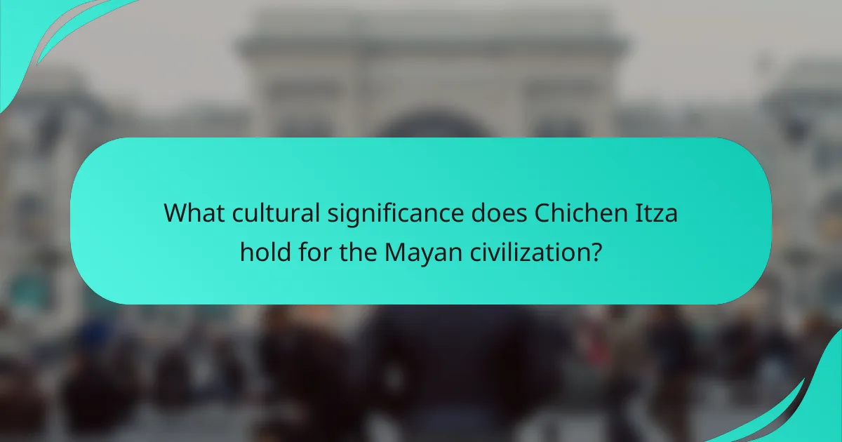 What cultural significance does Chichen Itza hold for the Mayan civilization?